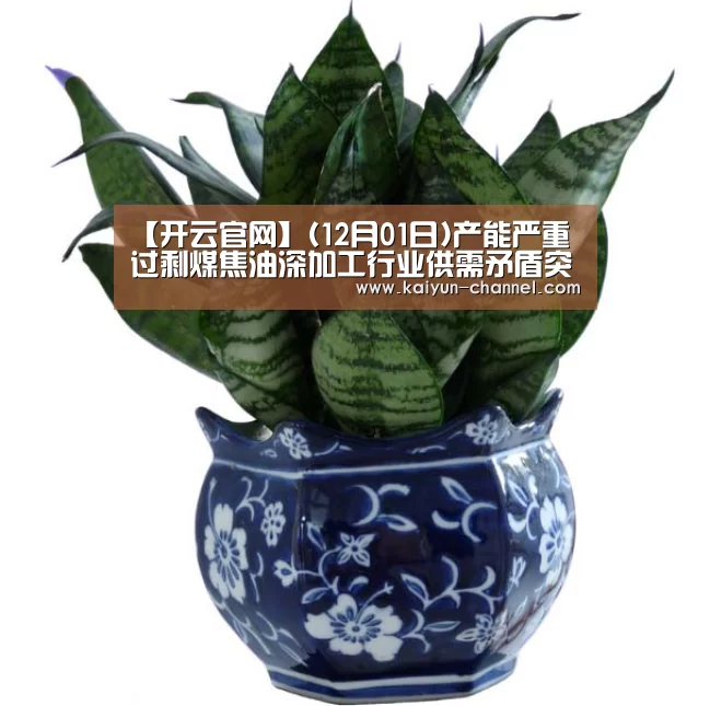 【开云官网】(12月01日)产能严重过剩煤焦油深加工行业供需矛盾突出(图1) 赛事数据